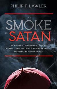 Cover image for The Smoke of Satan: How Corrupt and Cowardly Bishops Betrayed Christ, His Church, and the Faithful...and What Can Be Done about It