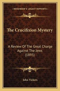 Cover image for The Crucifixion Mystery: A Review of the Great Charge Against the Jews (1895)