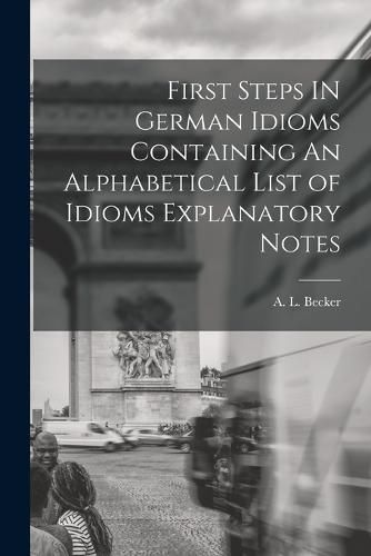 Cover image for First Steps IN German Idioms Containing An Alphabetical List of Idioms Explanatory Notes