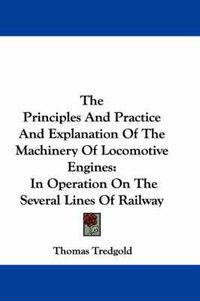 Cover image for The Principles and Practice and Explanation of the Machinery of Locomotive Engines: In Operation on the Several Lines of Railway