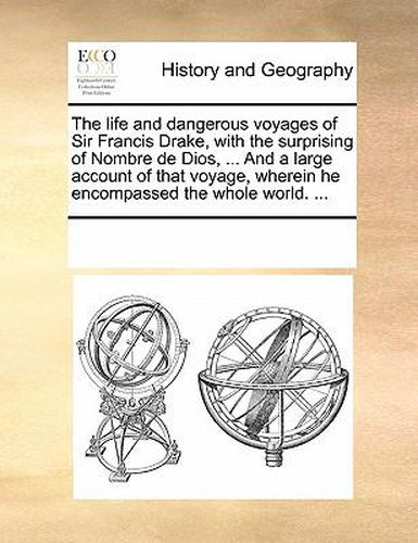 Cover image for The Life and Dangerous Voyages of Sir Francis Drake, with the Surprising of Nombre de Dios, ... and a Large Account of That Voyage, Wherein He Encompassed the Whole World. ...