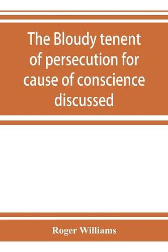 Cover image for The bloudy tenent of persecution for cause of conscience discussed: and Mr. Cotton's letter examined and answered