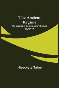 Cover image for The Ancient Regime; The Origins of Contemporary France, BOOK IV