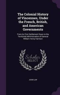 Cover image for The Colonial History of Vincennes, Under the French, British, and American Governments: From Its First Settlement Down to the Territorial Administration of General William Henry Harrison