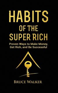 Cover image for Habits of The Super Rich: Find Out How Rich People Think and Act Differently (Proven Ways to Make Money, Get Rich, and Be Successful)