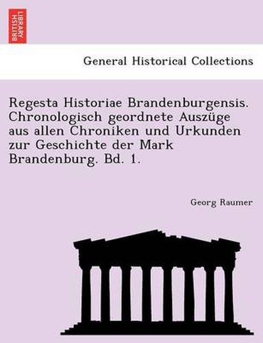 Cover image for Regesta Historiae Brandenburgensis. Chronologisch Geordnete Auszuge Aus Allen Chroniken Und Urkunden Zur Geschichte Der Mark Brandenburg. Bd. 1.