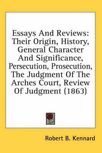 Cover image for Essays and Reviews: Their Origin, History, General Character and Significance, Persecution, Prosecution, the Judgment of the Arches Court, Review of Judgment (1863)
