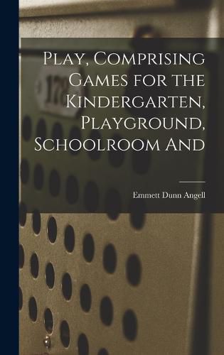 Cover image for Play, Comprising Games for the Kindergarten, Playground, Schoolroom And