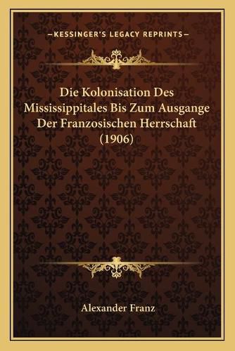 Die Kolonisation Des Mississippitales Bis Zum Ausgange Der Franzosischen Herrschaft (1906)