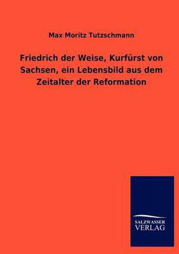 Cover image for Friedrich Der Weise, Kurf Rst Von Sachsen, Ein Lebensbild Aus Dem Zeitalter Der Reformation