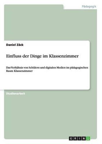 Einfluss der Dinge im Klassenzimmer: Das Verhaltnis von Schulern und digitalen Medien im padagogischen Raum Klassenzimmer