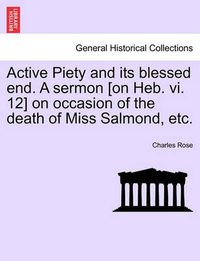 Cover image for Active Piety and Its Blessed End. a Sermon [on Heb. VI. 12] on Occasion of the Death of Miss Salmond, Etc.