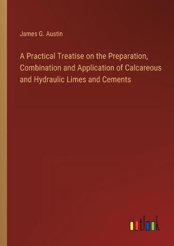 Cover image for A Practical Treatise on the Preparation, Combination and Application of Calcareous and Hydraulic Limes and Cements