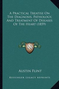 Cover image for A Practical Treatise on the Diagnosis, Pathology, and Treatment of Diseases of the Heart (1859)