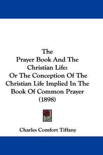 Cover image for The Prayer Book and the Christian Life: Or the Conception of the Christian Life Implied in the Book of Common Prayer (1898)