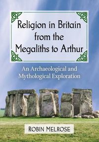 Cover image for Religion in Britain from the Megaliths to Arthur: An Archaeological and Mythological Exploration
