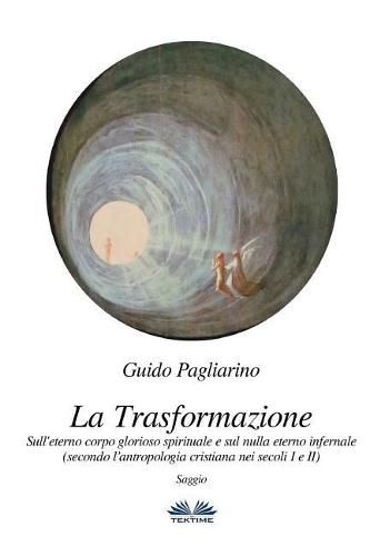 Cover image for La Trasformazione: Sull'eterno corpo glorioso spirituale e sul nulla eterno infernale: (secondo l'antropologia cristiana nei secoli I e II) Saggio