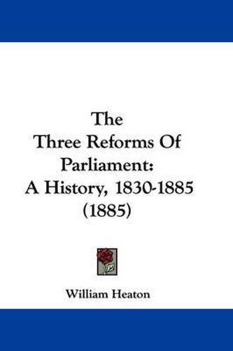 Cover image for The Three Reforms of Parliament: A History, 1830-1885 (1885)