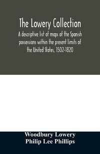 Cover image for The Lowery collection: a descriptive list of maps of the Spanish possessions within the present limits of the United States, 1502-1820