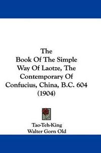 Cover image for The Book of the Simple Way of Laotze, the Contemporary of Confucius, China, B.C. 604 (1904)