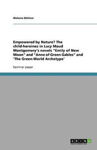 Cover image for Empowered by Nature? The child-heroines in Lucy Maud Montgomery's novels Emily of New Moon and Anne of Green Gables and 'The Green-World Archetype