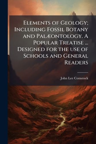 Cover image for Elements of Geology; Including Fossil Botany and Palaeontology. a Popular Treatise ... Designed for the Use of Schools and General Readers. - Scholar's Choice Edition