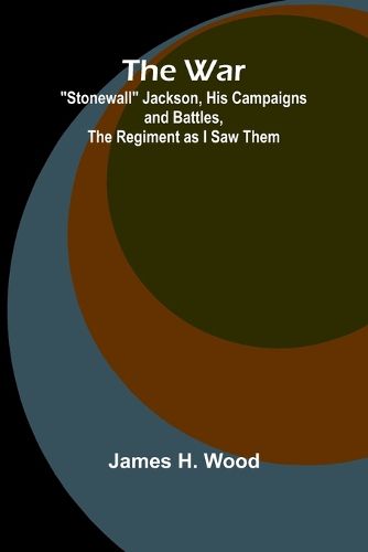 Cover image for The War; "Stonewall" Jackson, His Campaigns and Battles, the Regiment as I Saw Them