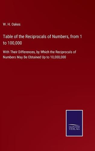 Cover image for Table of the Reciprocals of Numbers, from 1 to 100,000: With Their Differences, by Which the Reciprocals of Numbers May Be Obtained Up to 10,000,000