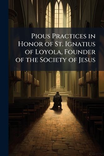 Cover image for Pious Practices in Honor of St. Ignatius of Loyola, Founder of the Society of Jesus: Enriched with Many Indulgences by Pope Clement XIII