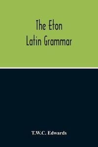 Cover image for The Eton Latin Grammar; With The Addition Of Many Useful Notes And Observations, And Also Of The Accents And Quantity, Together With An Entirely New Version Of All The Latin Rules And Examples