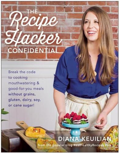 The Recipe Hacker Confidential: Break the Code to Cooking Mouthwatering & Good-For-You Meals without Grains, Gluten, Dairy, Soy, or Cane Sugar