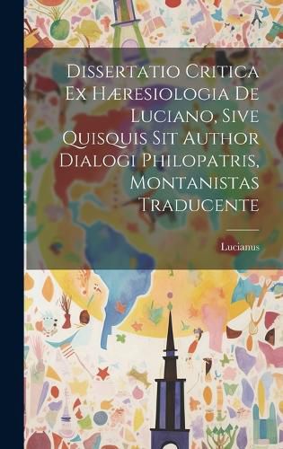 Cover image for Dissertatio Critica Ex Haeresiologia De Luciano, Sive Quisquis Sit Author Dialogi Philopatris, Montanistas Traducente