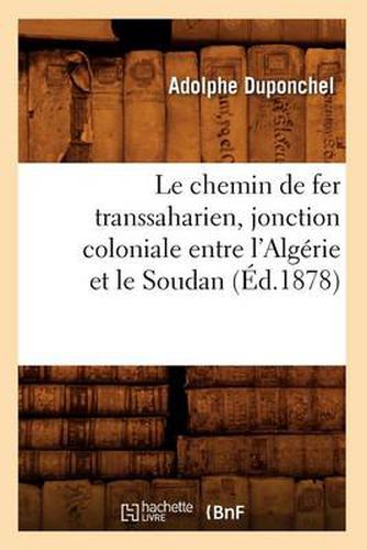 Cover image for Le Chemin de Fer Transsaharien, Jonction Coloniale Entre l'Algerie Et Le Soudan (Ed.1878)