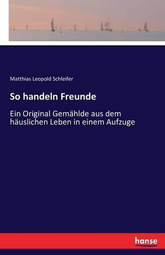 So handeln Freunde: Ein Original Gemahlde aus dem hauslichen Leben in einem Aufzuge