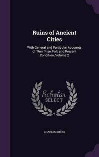 Ruins of Ancient Cities: With General and Particular Accounts of Their Rise, Fall, and Present Condition, Volume 2