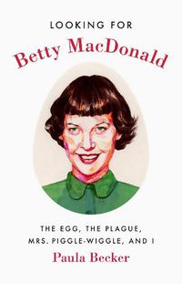 Cover image for Looking for Betty MacDonald: The Egg, the Plague, Mrs. Piggle-Wiggle, and I