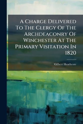 Cover image for A Charge Delivered to the Clergy of the Archdeaconry of Winchester at the Primary Visitation in 1820
