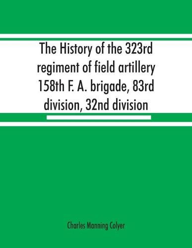 Cover image for The history of the 323rd regiment of field artillery, 158th F. A. brigade, 83rd division, 32nd division