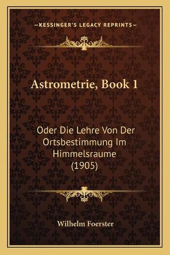 Cover image for Astrometrie, Book 1: Oder Die Lehre Von Der Ortsbestimmung Im Himmelsraume (1905)