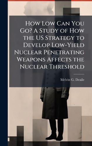 Cover image for How Low Can You Go? A Study of How the US Strategy to Develop Low-Yield Nuclear Penetrating Weapons Affects the Nuclear Threshold