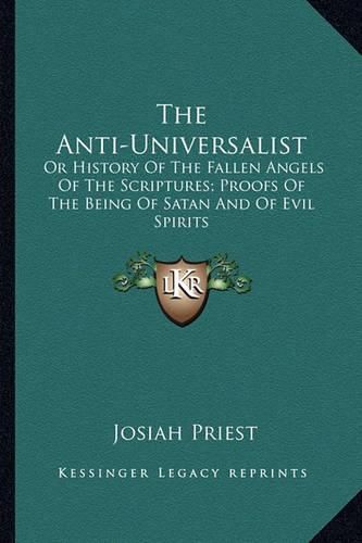 Cover image for The Anti-Universalist: Or History of the Fallen Angels of the Scriptures; Proofs of the Being of Satan and of Evil Spirits