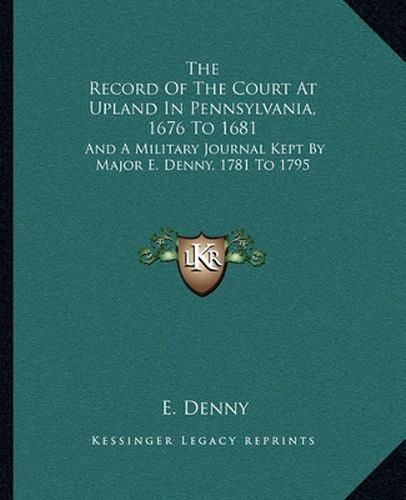 Cover image for The Record of the Court at Upland in Pennsylvania, 1676 to 1681: And a Military Journal Kept by Major E. Denny, 1781 to 1795