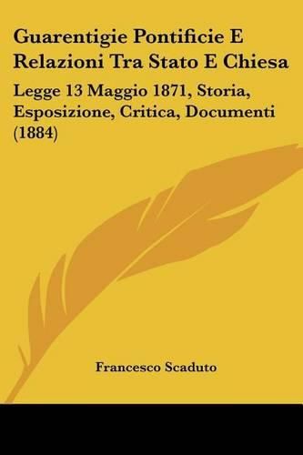 Cover image for Guarentigie Pontificie E Relazioni Tra Stato E Chiesa: Legge 13 Maggio 1871, Storia, Esposizione, Critica, Documenti (1884)