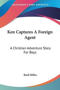 Cover image for Ken Captures a Foreign Agent: A Christian Adventure Story for Boys