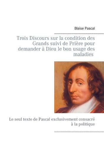 Trois Discours sur la condition des Grands suivi de Priere pour demander a Dieu le bon usage des maladies: Le seul texte de Pascal exclusivement consacre a la politique