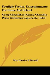 Cover image for Footlight Frolics, Entertainments for Home and School: Comprising School Opera, Charades, Plays, Christmas Capers, Etc. (1883)