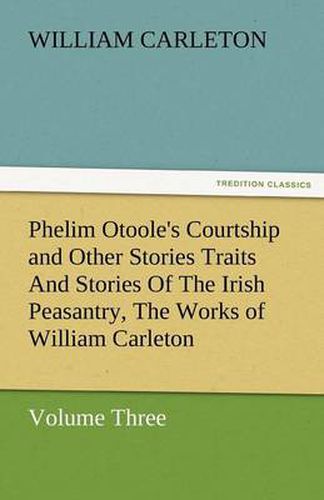 Cover image for Phelim Otoole's Courtship and Other Stories Traits and Stories of the Irish Peasantry, the Works of William Carleton, Volume Three