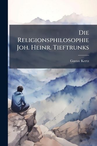 Cover image for Die Religionsphilosophie Joh. Heinr. Tieftrunks: Ein Beitrag Zur Geschichte Der Kantischen Schule