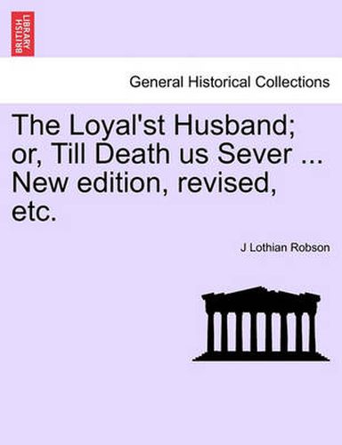 Cover image for The Loyal'st Husband; Or, Till Death Us Sever ... New Edition, Revised, Etc.