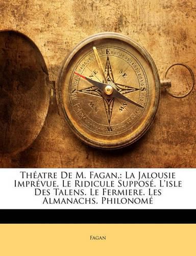 Th Atre de M. Fagan,: La Jalousie Impr Vue. Le Ridicule Suppos . L'Isle Des Talens. Le Fermiere. Les Almanachs. Philonom